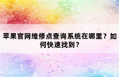 苹果官网维修点查询系统在哪里？如何快速找到？