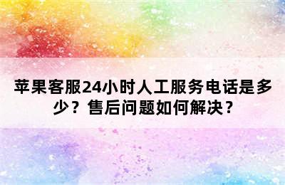 苹果客服24小时人工服务电话是多少？售后问题如何解决？