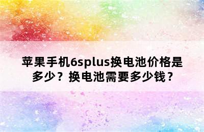 苹果手机6splus换电池价格是多少？换电池需要多少钱？