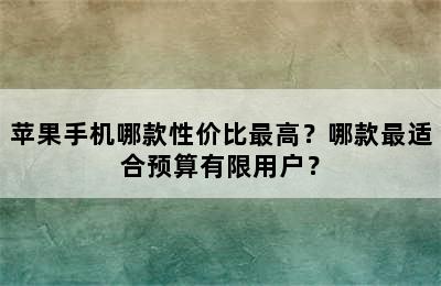 苹果手机哪款性价比最高？哪款最适合预算有限用户？