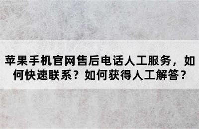 苹果手机官网售后电话人工服务，如何快速联系？如何获得人工解答？