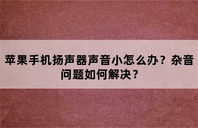 苹果手机扬声器声音小怎么办？杂音问题如何解决？