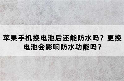 苹果手机换电池后还能防水吗？更换电池会影响防水功能吗？