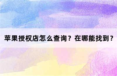 苹果授权店怎么查询？在哪能找到？