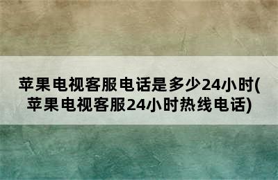 苹果电视客服电话是多少24小时(苹果电视客服24小时热线电话)