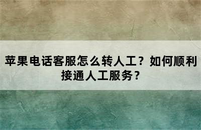 苹果电话客服怎么转人工？如何顺利接通人工服务？