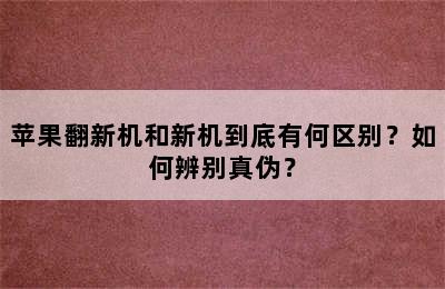 苹果翻新机和新机到底有何区别？如何辨别真伪？