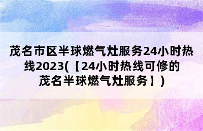 茂名市区半球燃气灶服务24小时热线2023(【24小时热线可修的茂名半球燃气灶服务】)