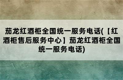 茄龙红酒柜全国统一服务电话(【红酒柜售后服务中心】茄龙红酒柜全国统一服务电话)