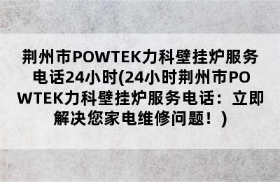 荆州市POWTEK力科壁挂炉服务电话24小时(24小时荆州市POWTEK力科壁挂炉服务电话：立即解决您家电维修问题！)