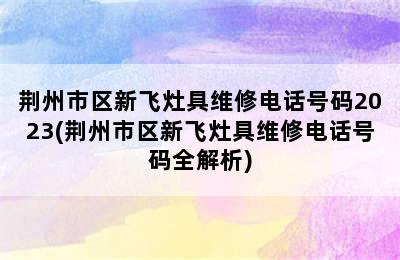 荆州市区新飞灶具维修电话号码2023(荆州市区新飞灶具维修电话号码全解析)