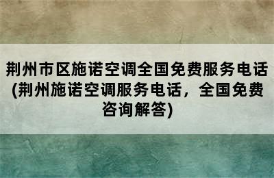 荆州市区施诺空调全国免费服务电话(荆州施诺空调服务电话，全国免费咨询解答)