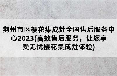 荆州市区樱花集成灶全国售后服务中心2023(高效售后服务，让您享受无忧樱花集成灶体验)