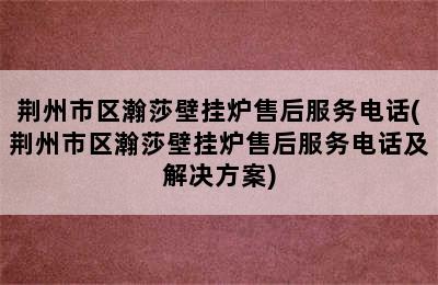 荆州市区瀚莎壁挂炉售后服务电话(荆州市区瀚莎壁挂炉售后服务电话及解决方案)