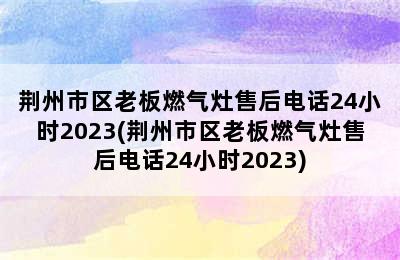 荆州市区老板燃气灶售后电话24小时2023(荆州市区老板燃气灶售后电话24小时2023)