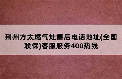 荆州方太燃气灶售后电话地址(全国联保)客服服务400热线