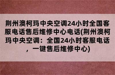 荆州澳柯玛中央空调24小时全国客服电话售后维修中心电话(荆州澳柯玛中央空调：全国24小时客服电话，一键售后维修中心)