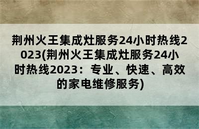 荆州火王集成灶服务24小时热线2023(荆州火王集成灶服务24小时热线2023：专业、快速、高效的家电维修服务)