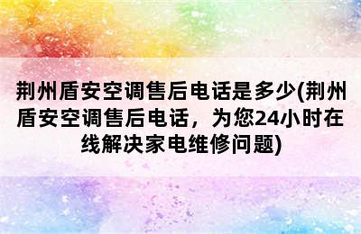 荆州盾安空调售后电话是多少(荆州盾安空调售后电话，为您24小时在线解决家电维修问题)