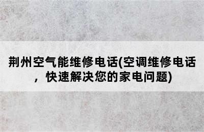 荆州空气能维修电话(空调维修电话，快速解决您的家电问题)