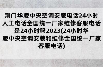 荆门华凌中央空调安装电话24小时人工电话全国统一厂家维修客服电话是24小时吗2023(24小时华凌中央空调安装和维修全国统一厂家客服电话)