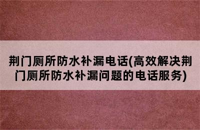 荆门厕所防水补漏电话(高效解决荆门厕所防水补漏问题的电话服务)