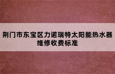 荆门市东宝区力诺瑞特太阳能热水器维修收费标准