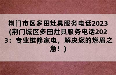 荆门市区多田灶具服务电话2023(荆门城区多田灶具服务电话2023：专业维修家电，解决您的燃眉之急！)