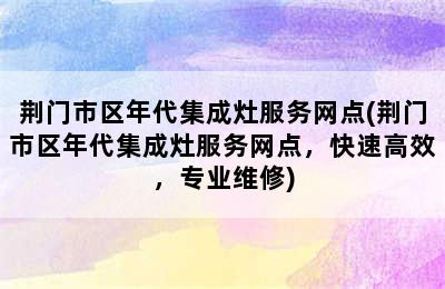 荆门市区年代集成灶服务网点(荆门市区年代集成灶服务网点，快速高效，专业维修)