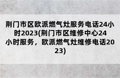 荆门市区欧派燃气灶服务电话24小时2023(荆门市区维修中心24小时服务，欧派燃气灶维修电话2023)