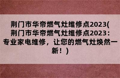 荆门市华帝燃气灶维修点2023(荆门市华帝燃气灶维修点2023：专业家电维修，让您的燃气灶焕然一新！)