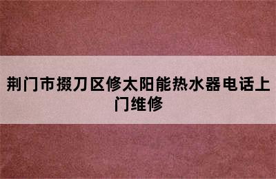 荆门市掇刀区修太阳能热水器电话上门维修