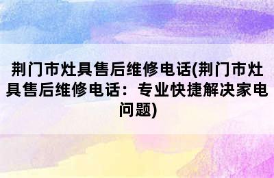 荆门市灶具售后维修电话(荆门市灶具售后维修电话：专业快捷解决家电问题)