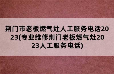 荆门市老板燃气灶人工服务电话2023(专业维修荆门老板燃气灶2023人工服务电话)