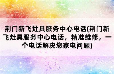 荆门新飞灶具服务中心电话(荆门新飞灶具服务中心电话，精准维修，一个电话解决您家电问题)