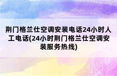 荆门格兰仕空调安装电话24小时人工电话(24小时荆门格兰仕空调安装服务热线)