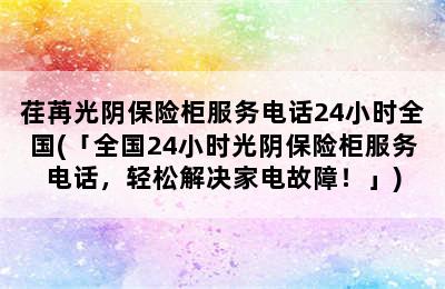 荏苒光阴保险柜服务电话24小时全国(「全国24小时光阴保险柜服务电话，轻松解决家电故障！」)