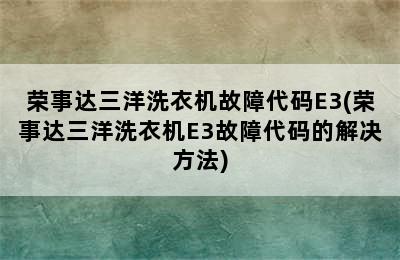 荣事达三洋洗衣机故障代码E3(荣事达三洋洗衣机E3故障代码的解决方法)