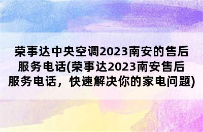 荣事达中央空调2023南安的售后服务电话(荣事达2023南安售后服务电话，快速解决你的家电问题)