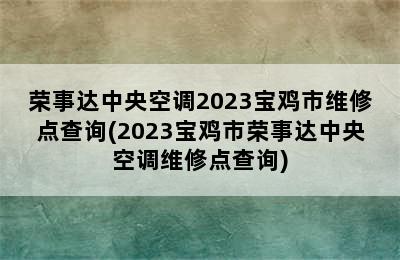 荣事达中央空调2023宝鸡市维修点查询(2023宝鸡市荣事达中央空调维修点查询)