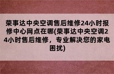 荣事达中央空调售后维修24小时报修中心网点在哪(荣事达中央空调24小时售后维修，专业解决您的家电困扰)