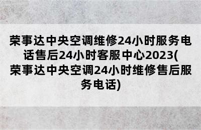 荣事达中央空调维修24小时服务电话售后24小时客服中心2023(荣事达中央空调24小时维修售后服务电话)