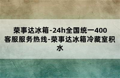 荣事达冰箱-24h全国统一400客服服务热线-荣事达冰箱冷藏室积水