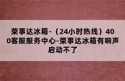 荣事达冰箱-（24小时热线）400客服服务中心-荣事达冰箱有响声启动不了