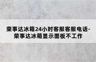 荣事达冰箱24小时客服客服电话-荣事达冰箱显示面板不工作