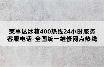 荣事达冰箱400热线24小时服务客服电话-全国统一维修网点热线