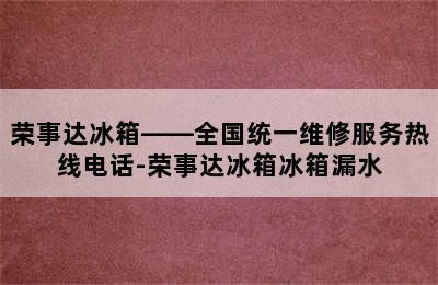 荣事达冰箱——全国统一维修服务热线电话-荣事达冰箱冰箱漏水