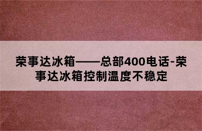 荣事达冰箱——总部400电话-荣事达冰箱控制温度不稳定