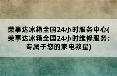 荣事达冰箱全国24小时服务中心(荣事达冰箱全国24小时维修服务：专属于您的家电救星)