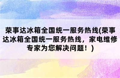 荣事达冰箱全国统一服务热线(荣事达冰箱全国统一服务热线，家电维修专家为您解决问题！)